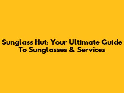 Sunglass Hut: Your Ultimate Guide To Sunglasses & Services