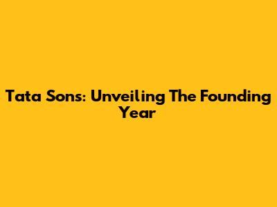 Tata Sons: Unveiling The Founding Year