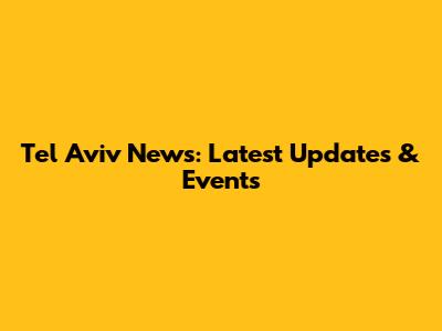 Tel Aviv News: Latest Updates & Events