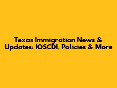 Texas Immigration News & Updates: IOSCDI, Policies & More