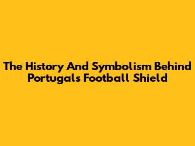 The History And Symbolism Behind Portugal's Football Shield