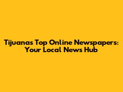 Tijuana's Top Online Newspapers: Your Local News Hub