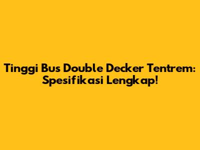 Tinggi Bus Double Decker Tentrem: Spesifikasi Lengkap!