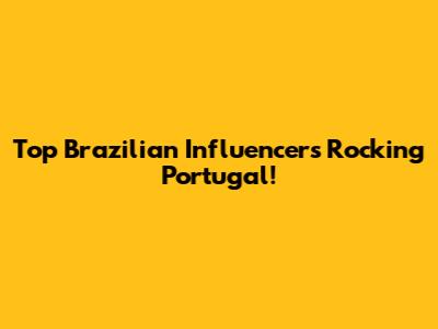Top Brazilian Influencers Rocking Portugal!