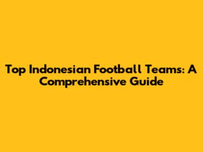 Top Indonesian Football Teams: A Comprehensive Guide
