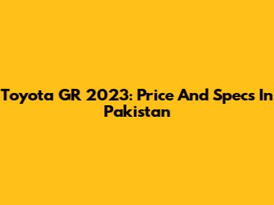 Toyota GR 2023: Price And Specs In Pakistan