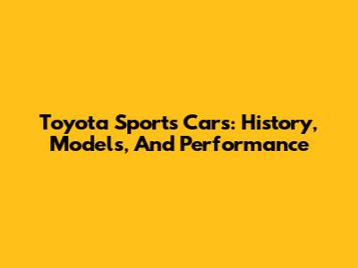 Toyota Sports Cars: History, Models, And Performance
