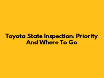 Toyota State Inspection: Priority And Where To Go