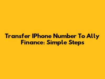 Transfer IPhone Number To Ally Finance: Simple Steps