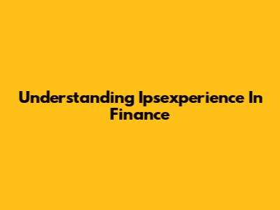 Understanding Ipsexperience In Finance