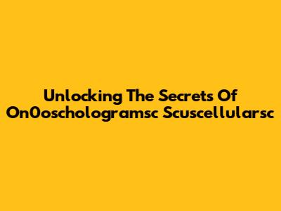 Unlocking The Secrets Of On0oschologramsc Scuscellularsc