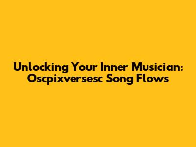Unlocking Your Inner Musician: Oscpixversesc Song Flows