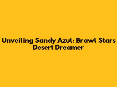 Unveiling Sandy Azul: Brawl Stars' Desert Dreamer