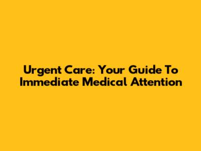 Urgent Care: Your Guide To Immediate Medical Attention