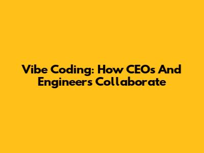 Vibe Coding: How CEOs And Engineers Collaborate