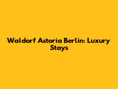 Waldorf Astoria Berlin: Luxury Stays
