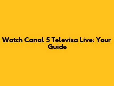 Watch Canal 5 Televisa Live: Your Guide