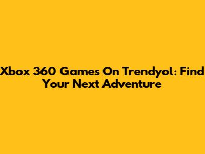 Xbox 360 Games On Trendyol: Find Your Next Adventure